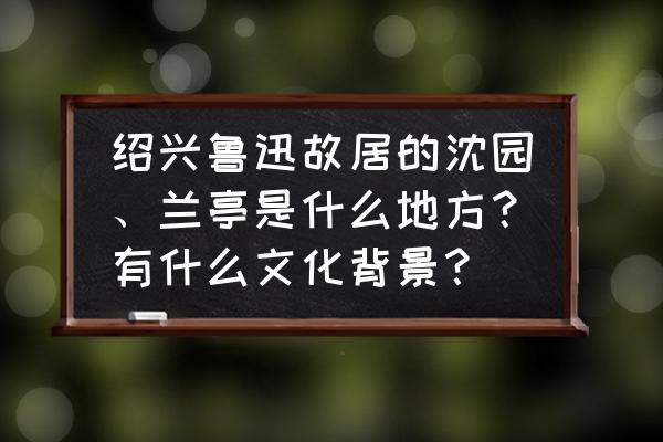 绍兴古典园林照片 绍兴鲁迅故居的沈园、兰亭是什么地方？有什么文化背景？