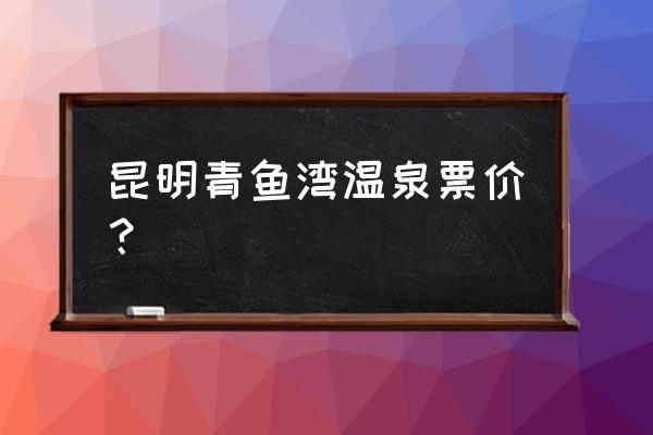 昆明周边两天一夜温泉旅游 昆明青鱼湾温泉票价？