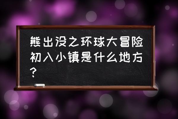 环球大冒险游戏合集 熊出没之环球大冒险初入小镇是什么地方？