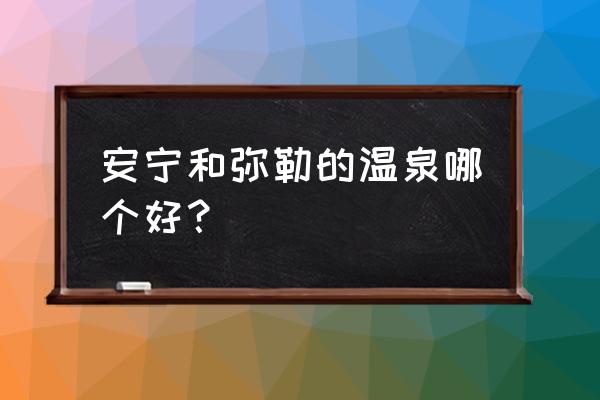 云南弥勒市哪里最好 安宁和弥勒的温泉哪个好？