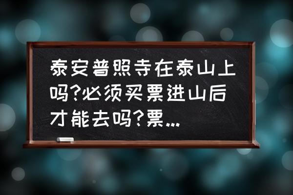 泰安天外村门票多少钱 泰安普照寺在泰山上吗?必须买票进山后才能去吗?票价多少？