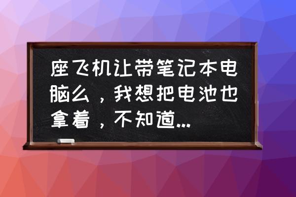 笔记本电脑电池一体能托运吗 座飞机让带笔记本电脑么，我想把电池也拿着，不知道行不行？