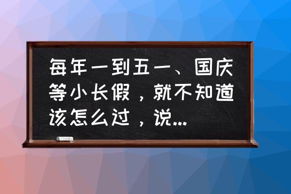 五一小游戏的入口 每年一到五一、国庆等小长假，就不知道该怎么过，说说你们怎么过的？