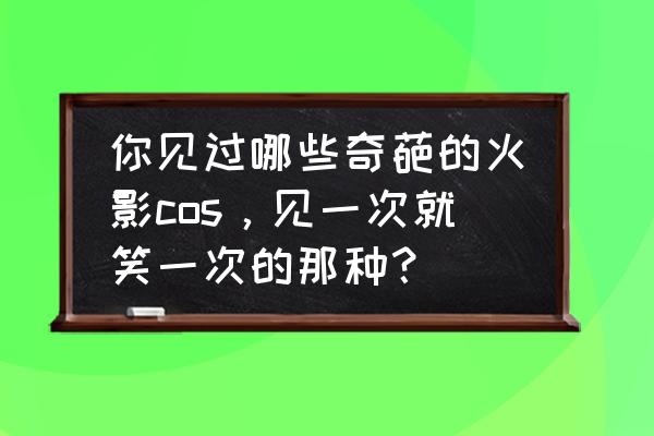 火影忍者晓组织每个成员的故事 你见过哪些奇葩的火影cos，见一次就笑一次的那种？