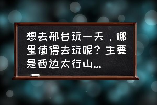 去云梦山值得去的地方 想去邢台玩一天，哪里值得去玩呢？主要是西边太行山脉的景点？