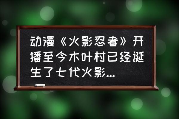 火影忍者一共有多少个家族 动漫《火影忍者》开播至今木叶村已经诞生了七代火影，可能会播到八代火影的出现吗？