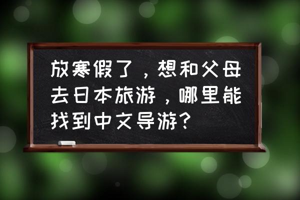 怎么在携程找导游 放寒假了，想和父母去日本旅游，哪里能找到中文导游？