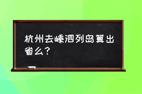 最新杭州去嵊泗列岛怎么去 杭州去嵊泗列岛算出省么？