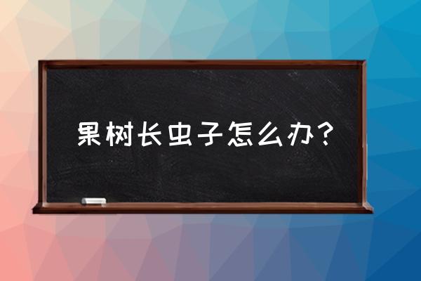 果树根部病害与虫害 果树长虫子怎么办？