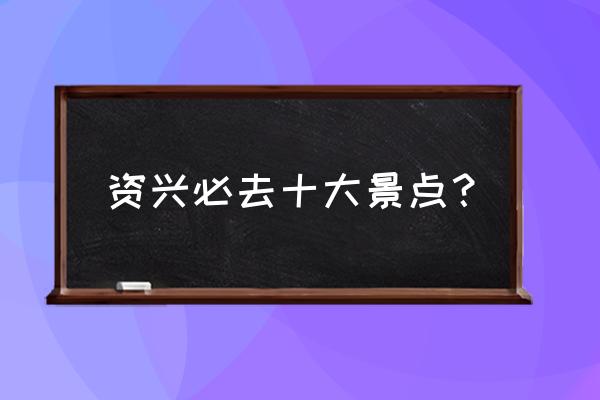 郴州汝城必去的五个景点 资兴必去十大景点？