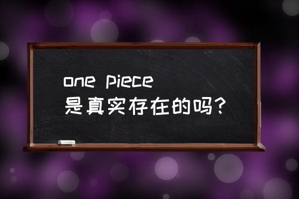 one piece 是真实存在的啥意思 one piece是真实存在的吗？