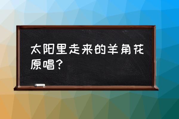 去看羊角花 太阳里走来的羊角花原唱？