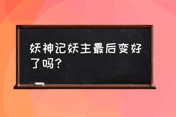 漫客栈旧版怎么下 妖神记妖主最后变好了吗？