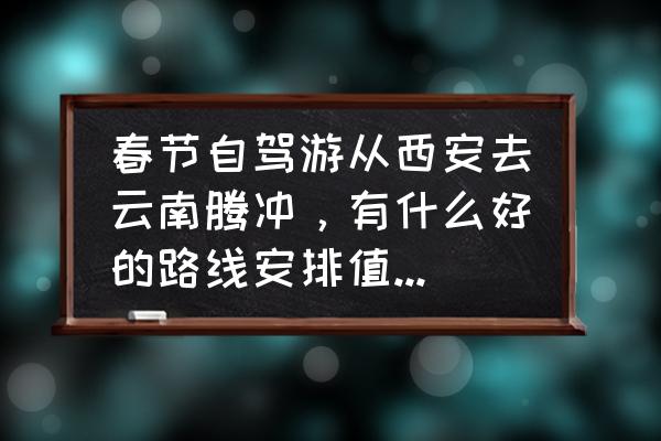 重庆去云南五日游攻略自驾游路线 春节自驾游从西安去云南腾冲，有什么好的路线安排值得推荐？