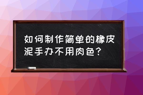 专业手办制作教程 如何制作简单的橡皮泥手办不用肉色？