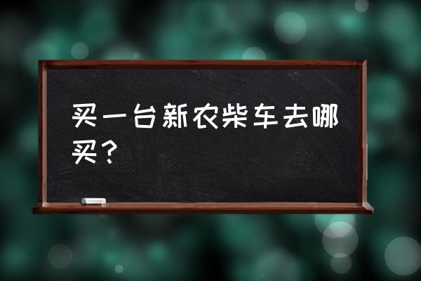 购买农机配件正规手续都有什么 买一台新农柴车去哪买？