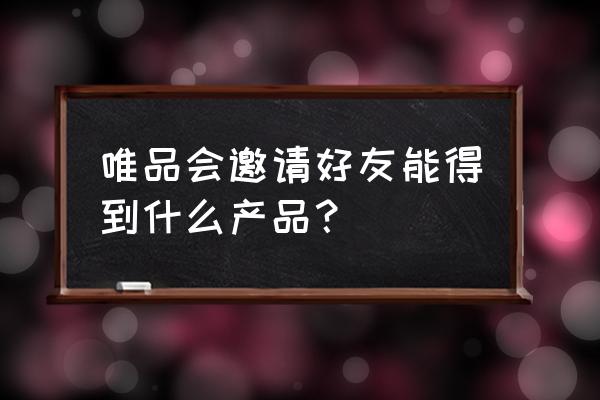 唯品会从哪里邀请好友 唯品会邀请好友能得到什么产品？