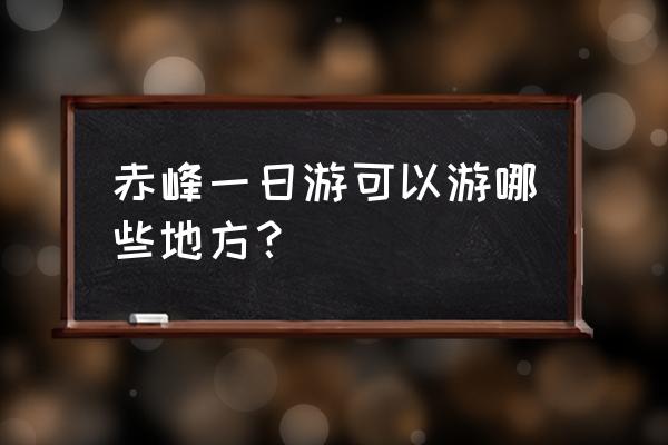 赤峰市内一日游经典路线攻略 赤峰一日游可以游哪些地方？