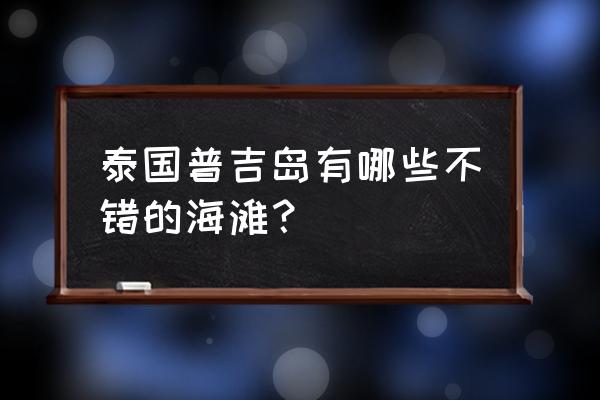 普吉岛必去的景点 泰国普吉岛有哪些不错的海滩？