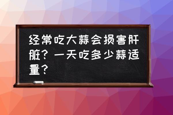 大蒜最好的防病方法 经常吃大蒜会损害肝脏？一天吃多少蒜适量？