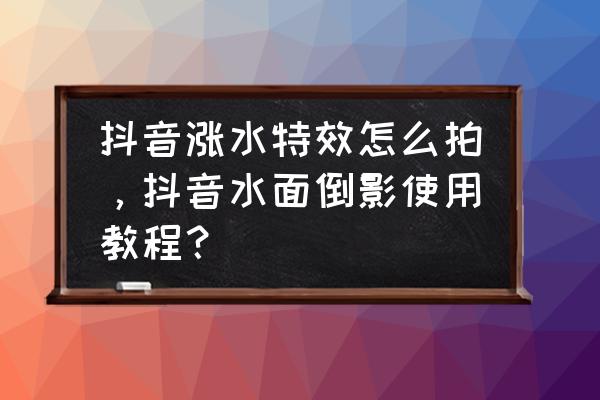 手机水中倒影特效怎么用照片制作 抖音涨水特效怎么拍，抖音水面倒影使用教程？