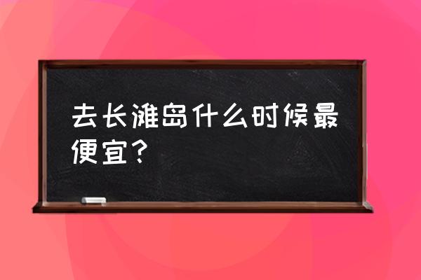 长滩岛旅游哪个月份最便宜 去长滩岛什么时候最便宜？