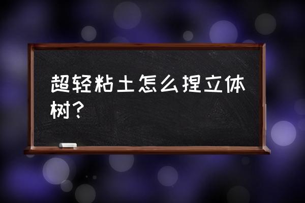 立体树怎么做最简单的 超轻粘土怎么捏立体树？