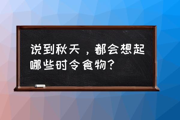 秋天多吃什么蔬菜最好 说到秋天，都会想起哪些时令食物？