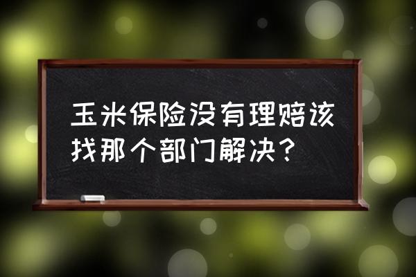 农民购买玉米保险怎么理赔 玉米保险没有理赔该找那个部门解决？