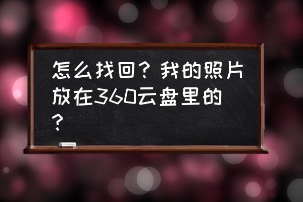 360云盘历史文件还能不能找回来 怎么找回？我的照片放在360云盘里的？