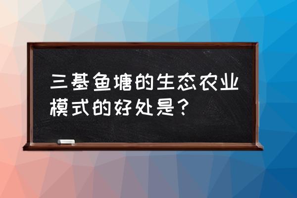 生态农业未来发展模式 三基鱼塘的生态农业模式的好处是？