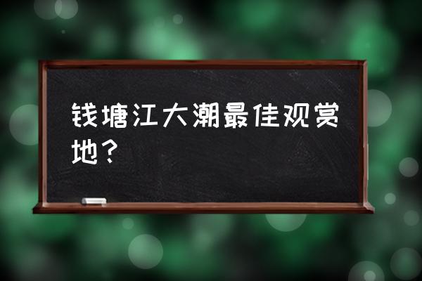 钱塘江观潮免费景点在哪里 钱塘江大潮最佳观赏地？