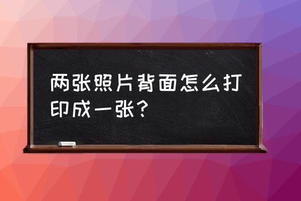 如何打印多张照片到一张 两张照片背面怎么打印成一张？