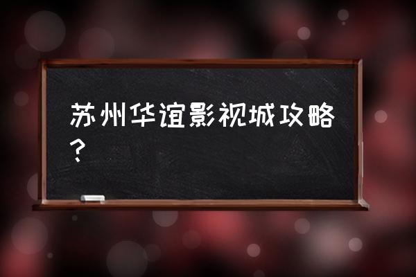 苏州一日半旅游攻略最新 苏州华谊影视城攻略？