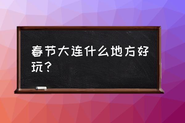 星海广场白天值得去的地方 春节大连什么地方好玩？