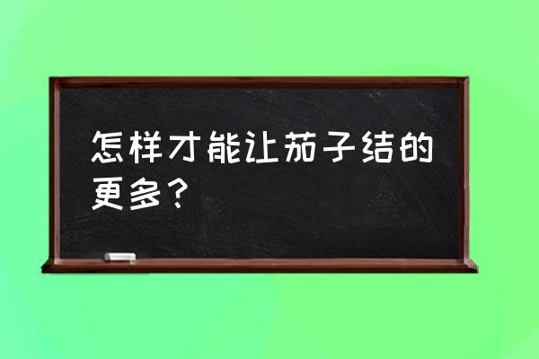 怎么能让茄子结得多又好 怎样才能让茄子结的更多？