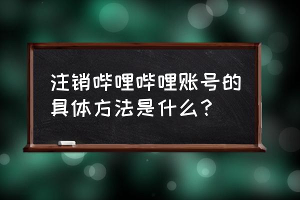 b站账号注销麻烦吗 注销哔哩哔哩账号的具体方法是什么？