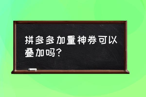 拼多多每日神券一次性领取 拼多多加量神券可以叠加吗？