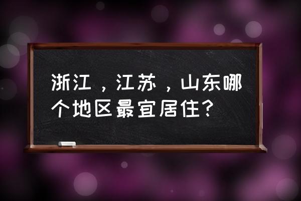 浙江夏天适合旅游的地方排名 浙江，江苏，山东哪个地区最宜居住？