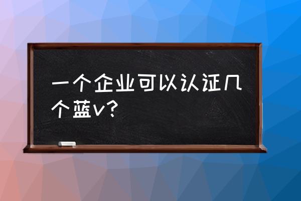 抖音企业号一个企业能申请几个 一个企业可以认证几个蓝v？