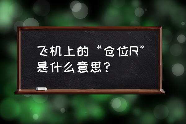 飞机的r舱n舱是什么意思 飞机上的“仓位R”是什么意思？