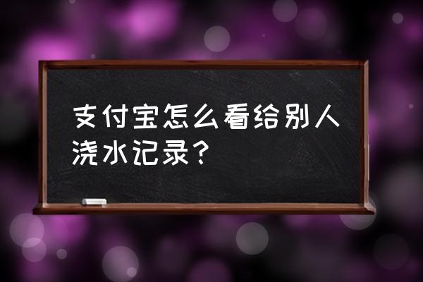 蚂蚁森林别人给你浇水可以退回吗 支付宝怎么看给别人浇水记录？