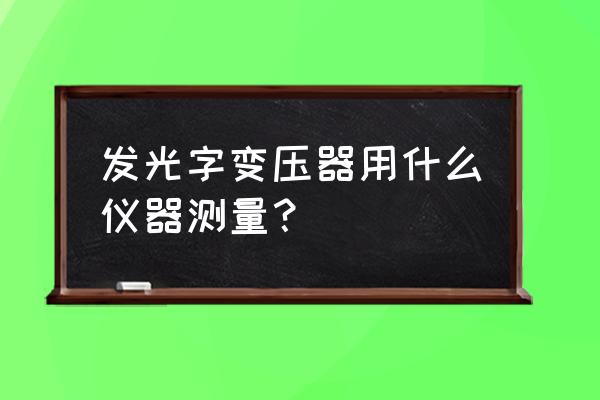 有源变压器容量特性测试仪说明书 发光字变压器用什么仪器测量？