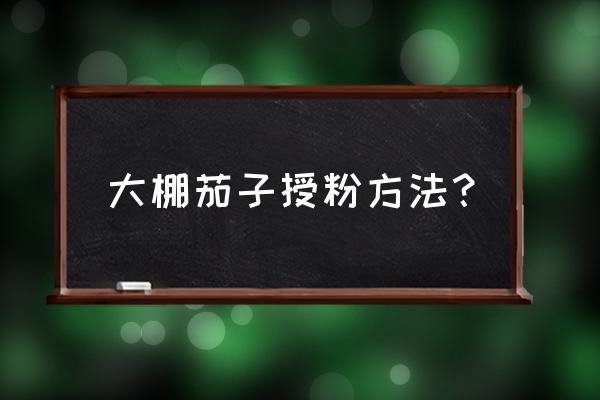 室内茄子人工授粉的方法 大棚茄子授粉方法？