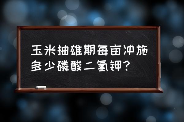 玉米去雄机多少钱一台 玉米抽雄期每亩冲施多少磷酸二氢钾？