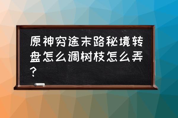 转盘秘境怎么过 原神穷途末路秘境转盘怎么调树枝怎么弄？