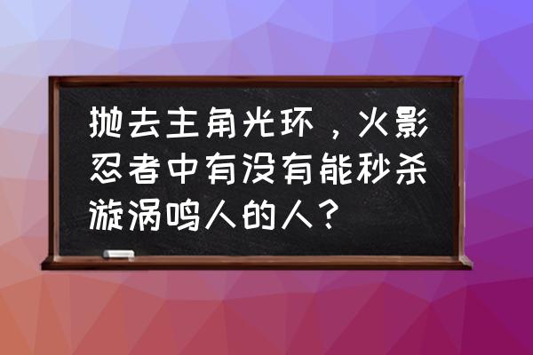 少年奇拉比副本加成 抛去主角光环，火影忍者中有没有能秒杀漩涡鸣人的人？