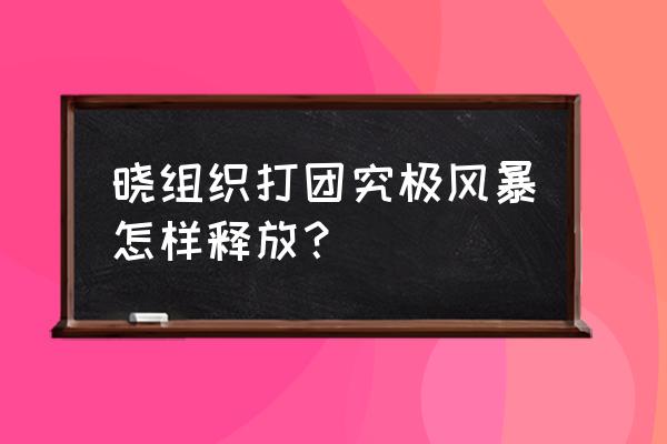 究极风暴晓组织联合奥义怎么触发 晓组织打团究极风暴怎样释放？