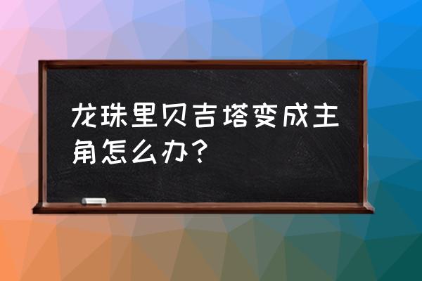 龙珠布尔玛怎么画完整 龙珠里贝吉塔变成主角怎么办？