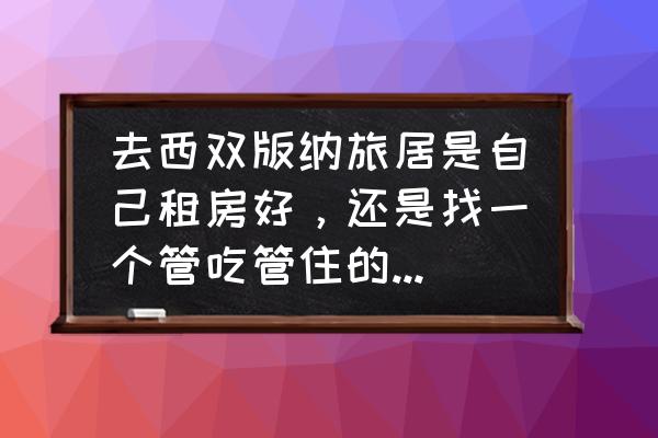 在西双版纳景洪过冬租房攻略 去西双版纳旅居是自己租房好，还是找一个管吃管住的地方好？